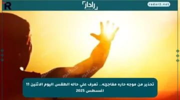 تحذير من موجة حارة مفاجئة.. تعرف على حالة الطقس اليوم الإثنين 11 أغسطس 2025
